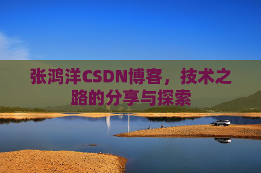 张鸿洋CSDN博客，技术之路的分享与探索