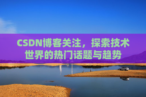 CSDN博客关注，探索技术世界的热门话题与趋势
