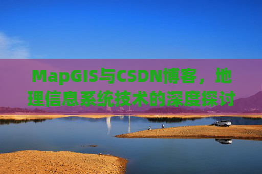 MapGIS与CSDN博客,地理信息系统技术的深度探讨